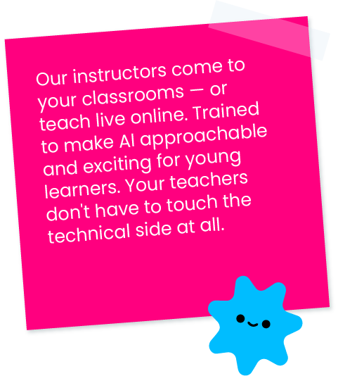 Our instructors come to your classrooms — or teach live online. Trained to make AI approachable and exciting for young learners. Your teachers don't have to touch the technical side at all.